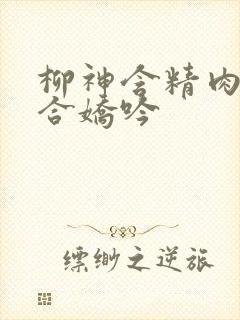 柳神含精肉臀迎合娇吟