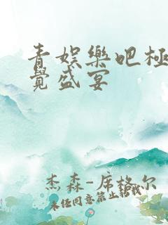 青娱乐吧极品视觉盛宴