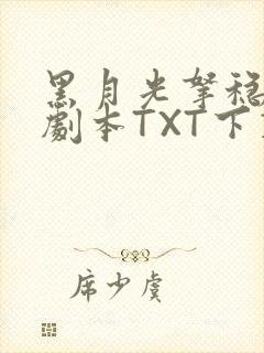 黑月光拿稳BE剧本TXT下载