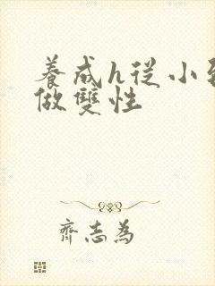 养成h从小到大做双性