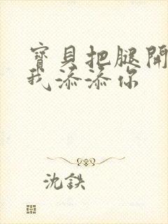 宝贝把腿开大让我添添你