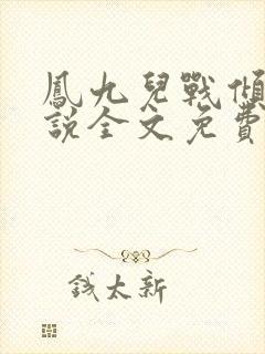 凤九儿战倾城小说全文免费阅读无弹窗