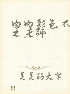 肉肉彩色不遮挡之老师