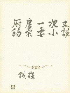 厨房一次又一次的索要小说