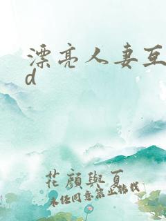 漂亮人妻互换hd