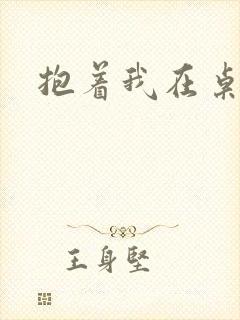 抱着我在桌子做