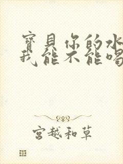 宝贝你的水真多我能不能喝点
