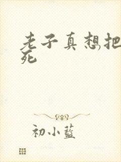 老子真想把你弄死