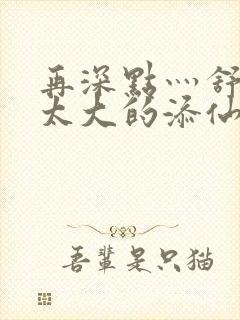 再深点灬舒服灬太大的添仙界篇完本感