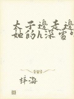 太子边走边挺进她的h深处啊稚