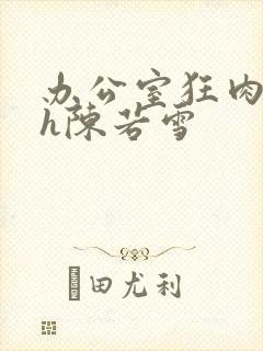 办公室狂肉校花h陈若雪