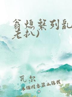 翁熄系列乱 (老扒)