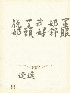 脱了我奶罩亲我奶头好舒服