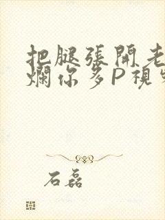 把腿张开老子臊烂你多P视频软件