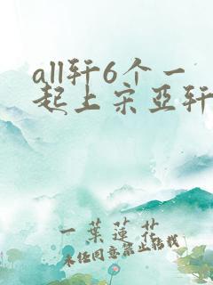 all轩6个一起上宋亚轩