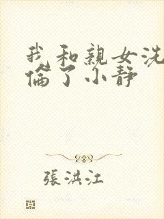 我和亲女洗澡时伦了小静