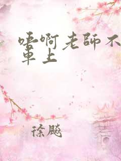 唔啊老师不可以车上