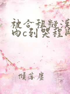 被合租糙汉室友肉c到哭程刚