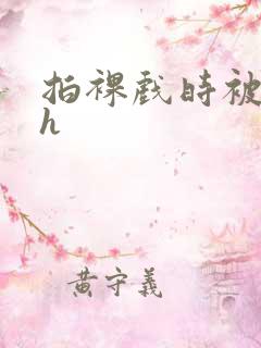 拍裸戏时被c了h