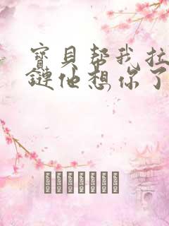 宝贝帮我拉开拉链他想你了