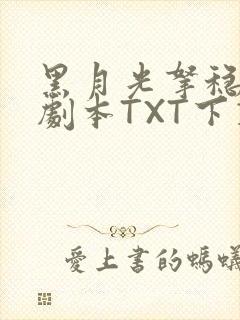 黑月光拿稳BE剧本TXT下载