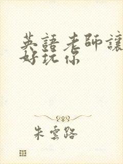 英语老师让我好好玩你