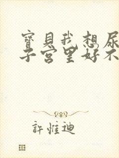 宝贝我想尿在你子宫里好不好