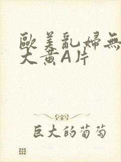 欧美乱妇无乱码大黄A片