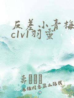 反差小青梅不经c1v1羽灵