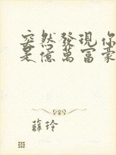 突然发现你男友是亿万富豪之子