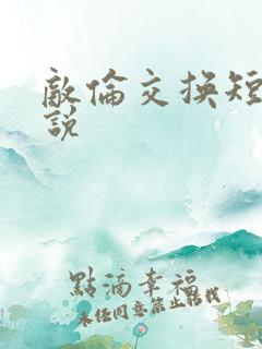 敌伦交换短篇小说