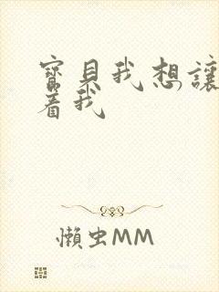 宝贝我想让你含着我