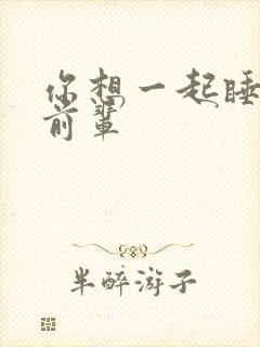 你想一起睡对吧前辈