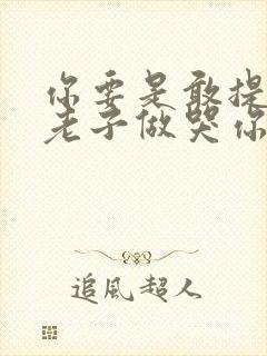 你要是敢提分手老子做哭你