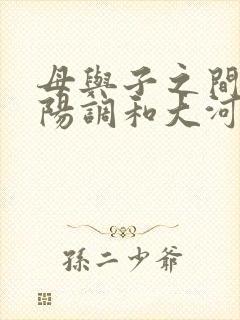 母与子之间的阴阳调和大河自西