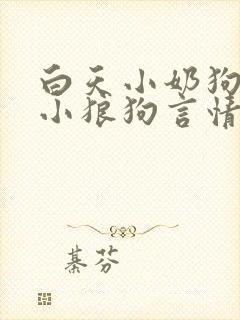 白天小奶狗晚上小狼狗言情