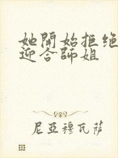 她开始拒绝慢迎迎合师姐