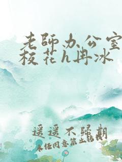 老师办公室狂肉校花h冉冰