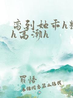 脔到她乖h粗话h高潮h