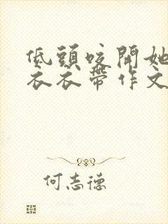 低头咬开她的小衣衣带作文