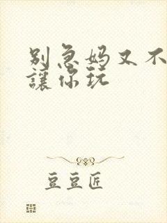 别急妈又不是不让你玩