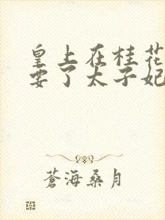 皇上在桂花树下要了太子妃