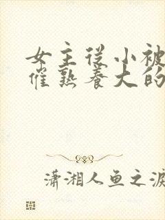 女主从小被秘药催熟养大的古言