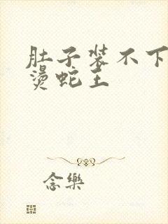 肚子装不下了好烫蛇王