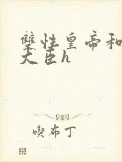 双性皇帝和双根大臣h