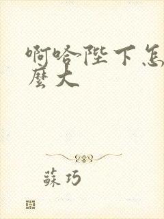 啊哈陛下怎么这么大