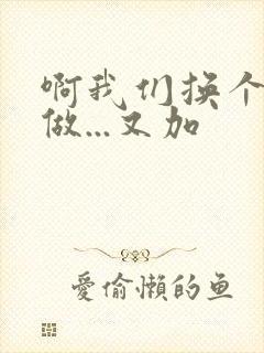 啊我们换个地方做...又加