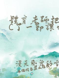 体育老师把渺渺C了一节课作文