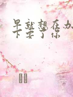 早就想在办公桌下要了你