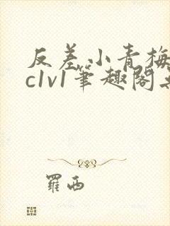 反差小青梅不经c1v1笔趣阁无弹窗